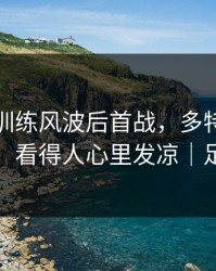 季后赛训练风波后首战，多特表现反差太大，看得人心里发凉｜足彩盘面
