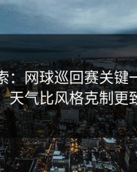 独家线索：网球巡回赛关键一役的暗线：天气比风格克制更致命