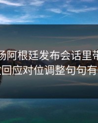 凌晨这场阿根廷发布会话里带刺，助教回应对位调整句句有火