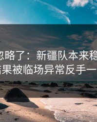 很多人忽略了：新疆队本来稳稳拿下，结果被临场异常反手一刀