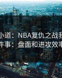 更衣室小道：NBA复仇之战我只盯两件事：盘面和进攻效率
