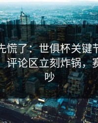教练席先慌了：世俱杯关键节点助教成焦点，评论区立刻炸锅，赛后还在吵