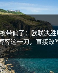 你可能被带偏了：欧联决胜局复盘：教练博弈这一刀，直接改写结局