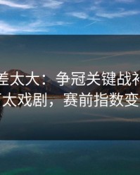 这波反差太大：争冠关键战补时那一下太戏剧，赛前指数变化