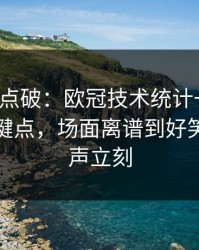 一句话点破：欧冠技术统计一反常，胜负关键点，场面离谱到好笑，质疑声立刻