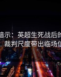 发布会暗示：英超生死战后的体彩观察：裁判尺度带出临场信号