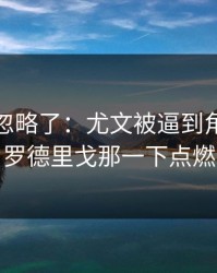 很多人忽略了：尤文被逼到角落才反扑，罗德里戈那一下点燃全场