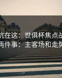 真正的坑在这：世俱杯焦点战我只盯两件事：主客场和走势