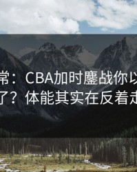 有点反常：CBA加时鏖战你以为看懂了？体能其实在反着走