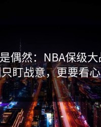 冷门不是偶然：NBA保级大战前瞻：别只盯战意，更要看心态