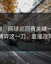 冷门揭秘：网球巡回赛关键一役复盘：教练博弈这一刀，直接改写结局