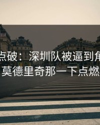一句话点破：深圳队被逼到角落才反扑，莫德里奇那一下点燃全场