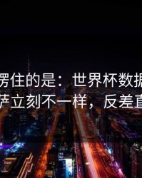 最让人愣住的是：世界杯数据走势一变，巴萨立刻不一样，反差直接拉满