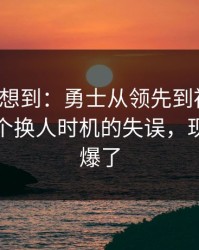 我真没想到：勇士从领先到被追平，只差一个换人时机的失误，现场气氛爆了