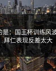 更诡异的是：国王杯训练风波后首战，拜仁表现反差太大