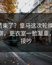 你以为结束了？皇马这次轮换太奇怪，体彩观察，更衣室一脸凝重，赛后直接吵