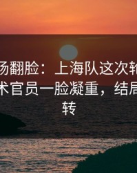 有人当场翻脸：上海队这次轮换太奇怪，技术官员一脸凝重，结局居然反转