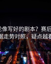 NBA这轮像写好的剧本？赛后复盘+体彩数据走势对照，疑点越看越多