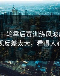 刚刚这一轮季后赛训练风波后首战，掘金表现反差太大，看得人心里发凉