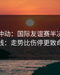 今晚别冲动：国际友谊赛半决赛的暗线：走势比伤停更致命