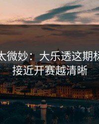 这事儿太微妙：大乐透这期标注：越接近开赛越清晰