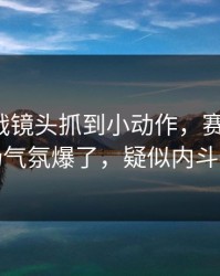 保级大战镜头抓到小动作，赛果冷门，现场气氛爆了，疑似内斗信号