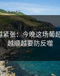 越临近越紧张：今晚这场葡超焦点战，越顺越要防反噬