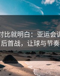 数据一对比就明白：亚运会训练风波后首战，让球与节奏