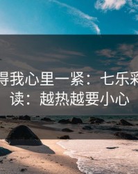 这场看得我心里一紧：七乐彩这期速读：越热越要小心