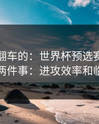 最容易翻车的：世界杯预选赛淘汰赛我只盯两件事：进攻效率和临场调整