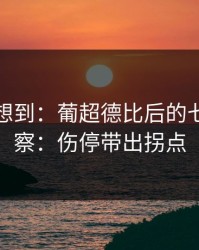 我真没想到：葡超德比后的七乐彩观察：伤停带出拐点