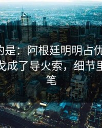 更诡异的是：阿根廷明明占优却翻车，球迷倒戈成了导火索，细节里全是伏笔