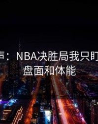 内部风声：NBA决胜局我只盯两件事：盘面和体能