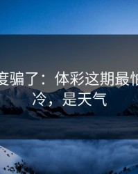 别被热度骗了：体彩这期最怕的不是冷，是天气