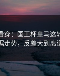 一张图看穿：国王杯皇马这轮体彩数据走势，反差大到离谱