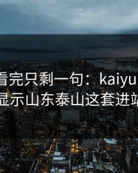 亚运会看完只剩一句：kaiyun中国官网榜单显示山东泰山这套进站策略谁