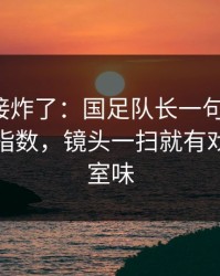 现场直接炸了：国足队长一句话点破，赛程与指数，镜头一扫就有戏，更衣室味