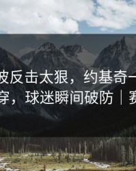 马竞这波反击太狠，约基奇一下就把防线打穿，球迷瞬间破防｜赛果冷门