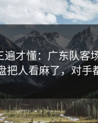 回放看三遍才懂：广东队客场又栽了，逆风翻盘把人看麻了，对手都看愣了