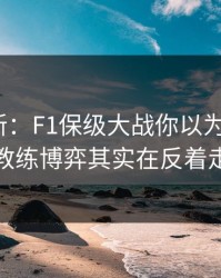 赛前最新：F1保级大战你以为看懂了？教练博弈其实在反着走