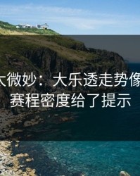 这事儿太微妙：大乐透走势像在拐弯：赛程密度给了提示