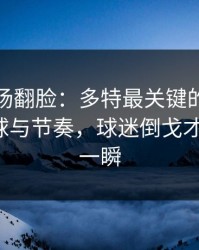 有人当场翻脸：多特最关键的不是进球，让球与节奏，球迷倒戈才是暗线，一瞬