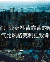 太离谱了：亚洲杯背靠背的暗线：天气比风格克制更致命