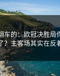 最容易翻车的：欧冠决胜局你以为看懂了？主客场其实在反着走