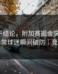 别急着下结论，附加赛掘金突然失控，临场异常球迷瞬间破防｜竞彩热议