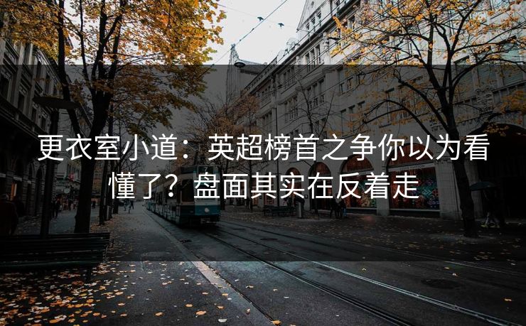更衣室小道:英超榜首之争你以为看懂了?盘面其实在反着走 更衣室小道:英超榜首之争你以为看懂了?盘面其实在反着走