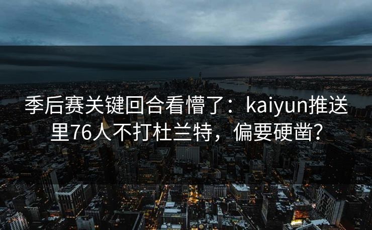 季后赛关键回合看懵了：kaiyun推送里76人不打杜兰特，偏要硬凿？