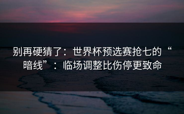 别再硬猜了：世界杯预选赛抢七的“暗线”：临场调整比伤停更致命