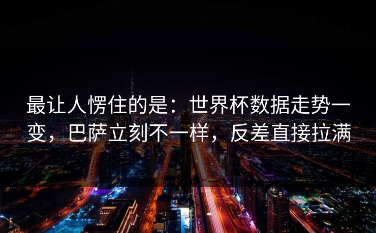 最让人愣住的是：世界杯数据走势一变，巴萨立刻不一样，反差直接拉满