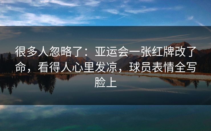 很多人忽略了:亚运会一张红牌改了命,看得人心里发凉,球员表情全写脸上 很多人忽略了:亚运会一张红牌改了命,看得人心里发凉,球员表情全写脸上